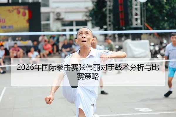 2026年国际拳击赛张伟丽对手战术分析与比赛策略