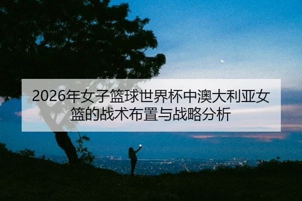 nian-nv-zi-lan-qiu-shi-jie-bei-zhong-ao-da-li-ya-nv-lan-de-zhan-shu-bu-zhi-yu-zhan-lve-fen-xi-2-688.jpg