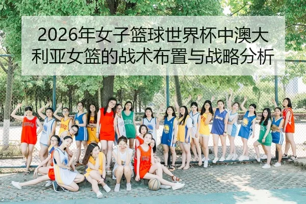 2026年女子篮球世界杯中澳大利亚女篮的战术布置与战略分析（panda sports）