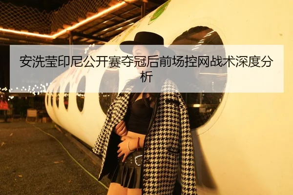 安洗莹印尼公开赛夺冠后前场控网战术深度分析 | panda sports