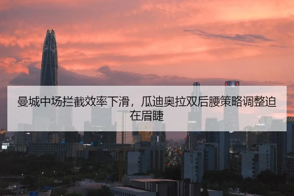 曼城中场拦截效率下滑，瓜迪奥拉双后腰策略调整迫在眉睫