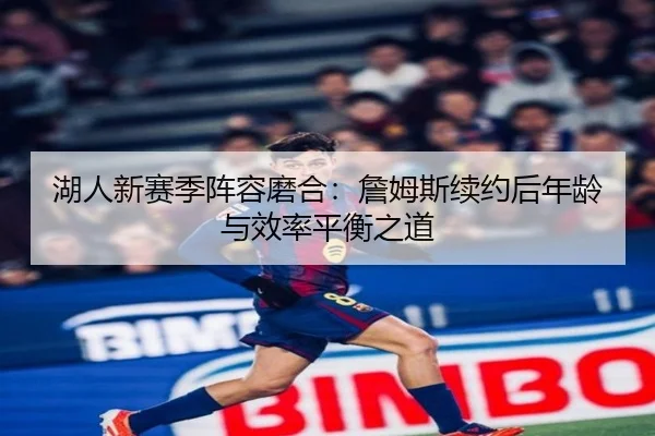 湖人新赛季阵容磨合：詹姆斯续约后年龄与效率平衡之道