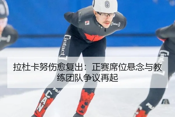 拉杜卡努伤愈复出：正赛席位悬念与教练团队争议再起