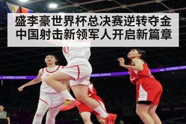 盛李豪世界杯总决赛逆转夺金 中国射击新领军人开启新篇章