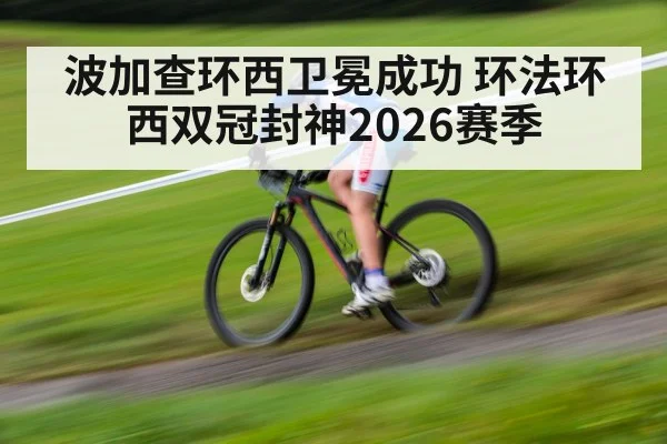 波加查环西卫冕成功 环法环西双冠封神2026赛季