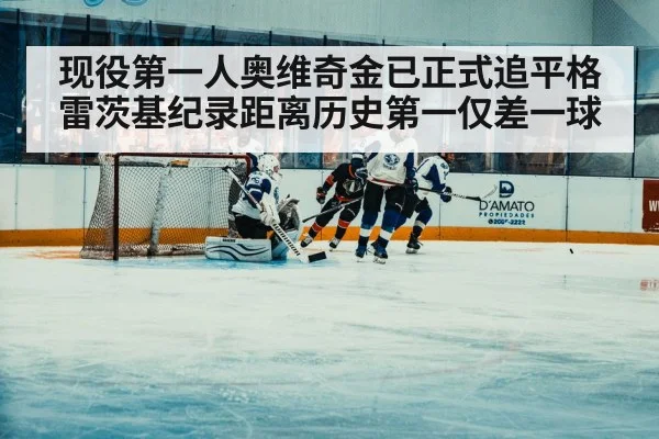 现役第一人奥维奇金已正式追平格雷茨基纪录距离历史第一仅差一球