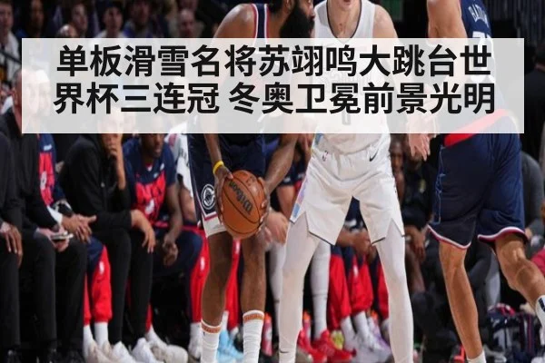 单板滑雪名将苏翊鸣大跳台世界杯三连冠 冬奥卫冕前景光明